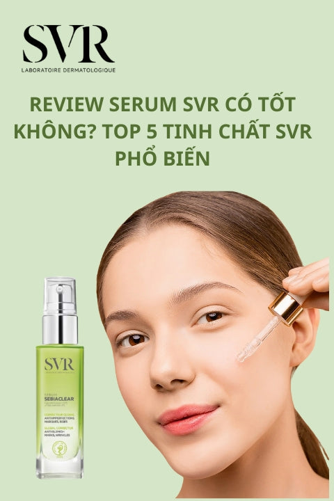 Review serum SVR có tốt không? Top 5 tinh chất SVR phổ biến